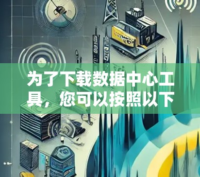 为了下载数据中心工具，您可以按照以下步骤进行