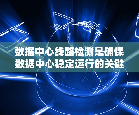 数据中心线路检测是确保数据中心稳定运行的关键技术，涉及多个方面的检测、分析和管理。以下是对这一流程的详细总结