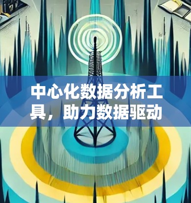 中心化数据分析工具,助力数据驱动的管理与优化 中心化数据分析工具,助力数据驱动的管理与优化
