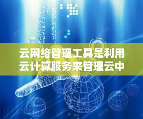云网络管理工具是利用云计算服务来管理云中的网络设备和网络服务的工具。这些工具通常集成于大型云平台中，如阿里云、腾讯云、华为云等，提供了一整套的管理接口，让用户能够更方便地管理自己的云网络资源