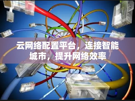 云网络配置平台,连接智能城市,提升网络效率 云网络配置平台,连接智能城市,提升网络效率