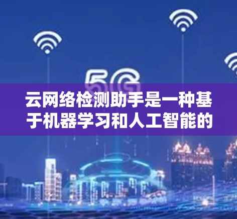 云网络检测助手是一种基于机器学习和人工智能的工具,用于实时监控和分析网络流量,以识别和管理网络中的异常行为。以下是详细的使用步骤和解释 云网络检测助手是一种基于机器学习和人工智能的工具,用于实时监控和分析网络流量,以识别和管理网络中的异常行为。以下是详细的使用步骤和解释