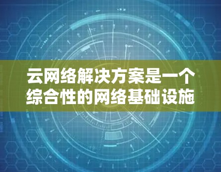 云网络解决方案是一个综合性的网络基础设施,旨在为用户提供高效、安全、可扩展的网络环境。以下是一个全面的云网络解决方案概述,涵盖关键模块和子模块 云网络解决方案是一个综合性的网络基础设施,旨在为用户提供高效、安全、可扩展的网络环境。以下是一个全面的云网络解决方案概述,涵盖关键模块和子模块