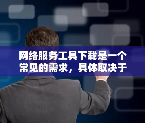 网络服务工具下载是一个常见的需求，具体取决于你的使用场景。以下是一些常见的网络服务工具和下载链接，供你参考
