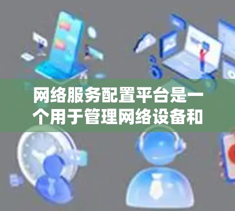 网络服务配置平台是一个用于管理网络设备和其配置的系统,旨在优化网络性能并简化维护工作。以下是对其功能的详细解析 网络服务配置平台是一个用于管理网络设备和其配置的系统,旨在优化网络性能并简化维护工作。以下是对其功能的详细解析
