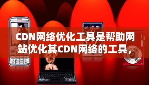 CDN网络优化工具是帮助网站优化其CDN网络的工具,旨在减少延迟和提高用户体验。以下是对CDN网络优化工具的学习总结