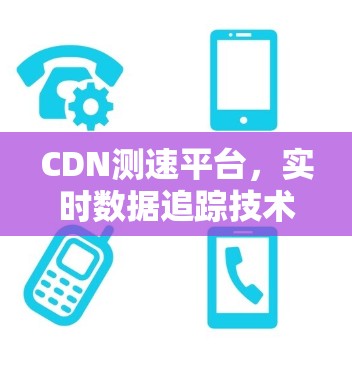 CDN测速平台,实时数据追踪技术解析