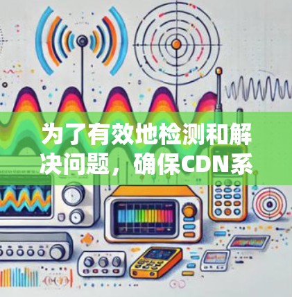 为了有效地检测和解决问题,确保CDN系统的稳定性和可靠性,以下是一步步的解决方案