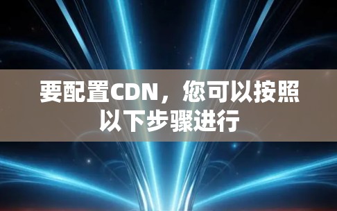要配置CDN，您可以按照以下步骤进行