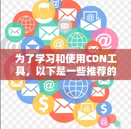 为了学习和使用CDN工具，以下是一些推荐的建议和步骤，帮助你更好地理解和使用这些工具