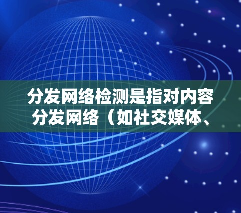 分发网络检测是指对内容分发网络(如社交媒体、搜索引擎、新闻网站等)的流量、流量模式以及内部网络行为进行实时监测和分析,以发现潜在的异常或恶意行为。以下是内容分发网络检测的主要内容和步骤 分发网络检测是指对内容分发网络(如社交媒体、搜索引擎、新闻网站等)的流量、流量模式以及内部网络行为进行实时监测和分析,以发现潜在的异常或恶意行为。以下是内容分发网络检测的主要内容和步骤