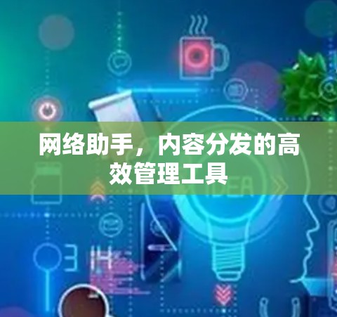 网络助手,内容分发的高效管理工具 网络助手,内容分发的高效管理工具