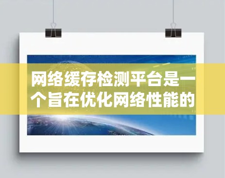 网络缓存检测平台是一个旨在优化网络性能的重要工具,帮助识别和管理网络缓存以减少延迟和资源占用。以下是对该主题的系统性总结和分析