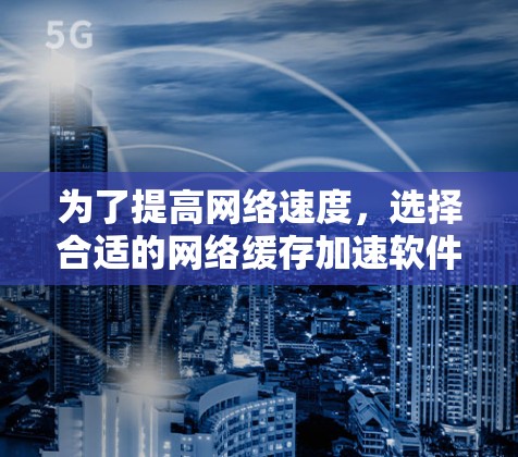 为了提高网络速度,选择合适的网络缓存加速软件是一个明智的决定。以下是一个结构化的指南,帮助你做出明智的选择 为了提高网络速度,选择合适的网络缓存加速软件是一个明智的决定。以下是一个结构化的指南,帮助你做出明智的选择