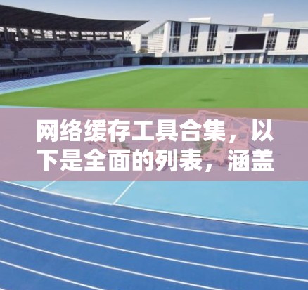 网络缓存工具合集,以下是全面的列表,涵盖缓存服务器管理、缓存文件管理、缓存文件夹管理等,帮助用户高效管理网络缓存 网络缓存工具合集,以下是全面的列表,涵盖缓存服务器管理、缓存文件管理、缓存文件夹管理等,帮助用户高效管理网络缓存