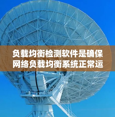 负载均衡检测软件是确保网络负载均衡系统正常运行的重要工具，通过监控服务器的状态和网络情况，及时发现和处理问题，提升网络可用性和性能。以下是对负载均衡检测软件的详细总结