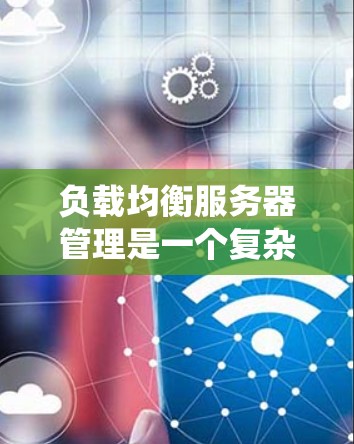 负载均衡服务器管理是一个复杂但重要的技术和系统管理领域,旨在分散服务器负载以提高系统的稳定性和性能。以下是对负载均衡服务器管理的详细分析和总结