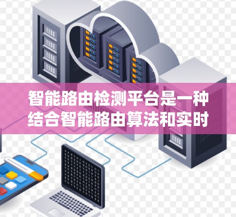 智能路由检测平台是一种结合智能路由算法和实时监控技术的系统，旨在检测和修复路由错误，确保网络环境的稳定。以下是该平台的主要特点和功能