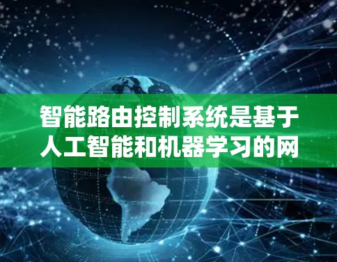 智能路由控制系统是基于人工智能和机器学习的网络路由解决方案，旨在提高网络的响应能力和可靠性，从而优化网络性能和用户体验。以下是对智能路由控制系统的一些关键点的总结