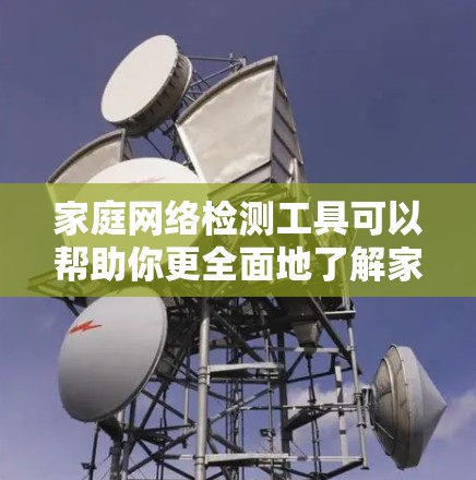 家庭网络检测工具可以帮助你更全面地了解家庭网络的状况,尤其是在家庭主妇、企业员工或需要监控网络流量的家庭中。以下是几种常用的家庭网络检测工具及其适用场景