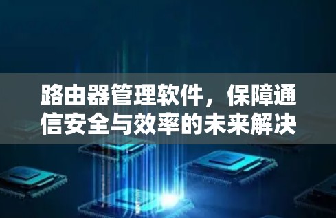路由器管理软件，保障通信安全与效率的未来解决方案