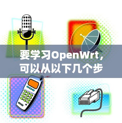 要学习OpenWrt，可以从以下几个步骤进行