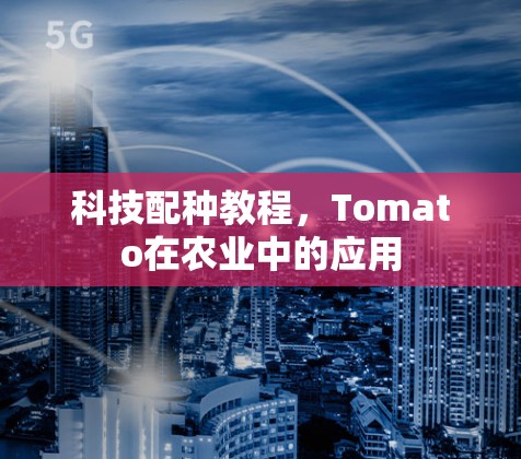 科技配种教程,Tomato在农业中的应用 科技配种教程,Tomato在农业中的应用