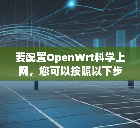 要配置OpenWrt科学上网,您可以按照以下步骤进行 要配置OpenWrt科学上网,您可以按照以下步骤进行