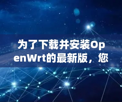 为了下载并安装OpenWrt的最新版,您可以按照以下步骤操作 为了下载并安装OpenWrt的最新版,您可以按照以下步骤操作