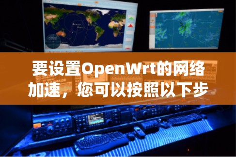 要设置OpenWrt的网络加速,您可以按照以下步骤进行操作 要设置OpenWrt的网络加速,您可以按照以下步骤进行操作