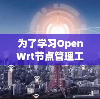 为了学习OpenWrt节点管理工具,以下是一份详细的步骤指南 为了学习OpenWrt节点管理工具,以下是一份详细的步骤指南