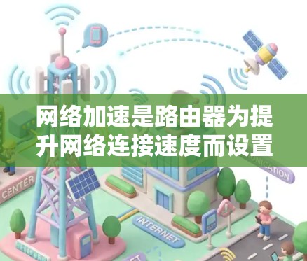 网络加速是路由器为提升网络连接速度而设置的工具,其配置方法涉及多个步骤,需综合考虑网络环境、路由器的管理选项、网络加速工具的使用以及对网络性能和隐私保护的影响。以下是详细的网络加速配置方法 网络加速是路由器为提升网络连接速度而设置的工具,其配置方法涉及多个步骤,需综合考虑网络环境、路由器的管理选项、网络加速工具的使用以及对网络性能和隐私保护的影响。以下是详细的网络加速配置方法
