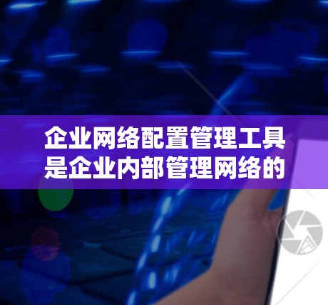 企业网络配置管理工具是企业内部管理网络的关键工具,用于优化网络配置、监控网络状态和处理故障。以下是对这些工具的详细分析 企业网络配置管理工具是企业内部管理网络的关键工具,用于优化网络配置、监控网络状态和处理故障。以下是对这些工具的详细分析