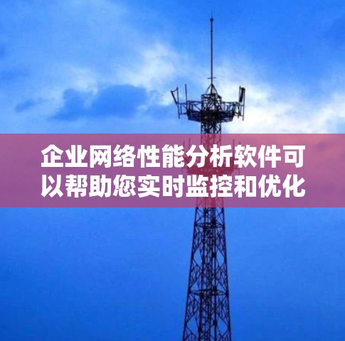 企业网络性能分析软件可以帮助您实时监控和优化网络性能，确保网络响应迅速、稳定性高，并减少延迟。以下是一些常见的企业网络性能分析软件及其特点，供您参考