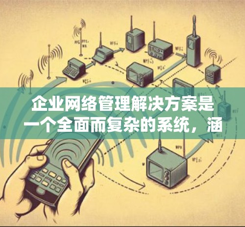 企业网络管理解决方案是一个全面而复杂的系统,涵盖了从网络架构到安全措施的多个方面。以下是对该领域的详细总结