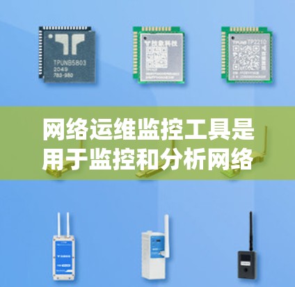 网络运维监控工具是用于监控和分析网络设备和系统状态的专业工具，帮助企业在网络中发现和解决故障问题。以下是一个系统性的总结，涵盖工具概述、使用步骤、配置、分析工具、报警设置、维护管理及适用场景等