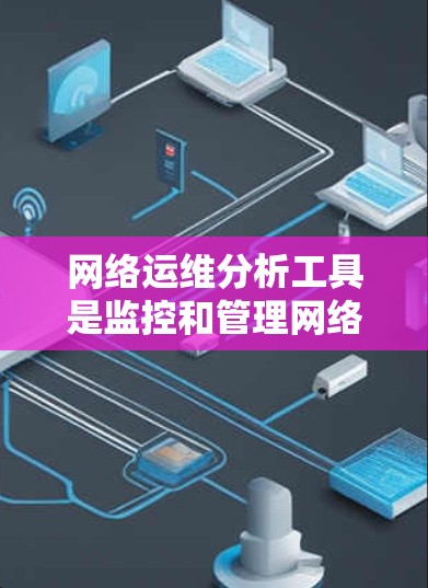 网络运维分析工具是监控和管理网络设备,确保网络正常运行的重要工具。以下是对这些工具的详细总结和推荐 网络运维分析工具是监控和管理网络设备,确保网络正常运行的重要工具。以下是对这些工具的详细总结和推荐
