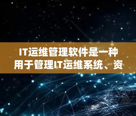IT运维管理软件是一种用于管理IT运维系统、资源和数据的软件,主要包括以下几个主要类型 IT运维管理软件是一种用于管理IT运维系统、资源和数据的软件,主要包括以下几个主要类型