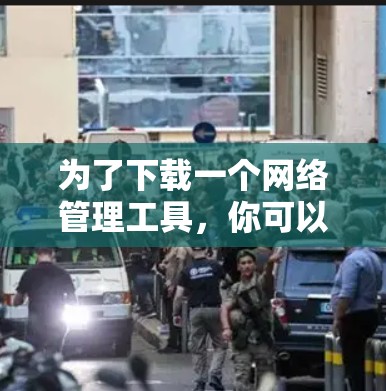 为了下载一个网络管理工具,你可以按照以下步骤进行 为了下载一个网络管理工具,你可以按照以下步骤进行
