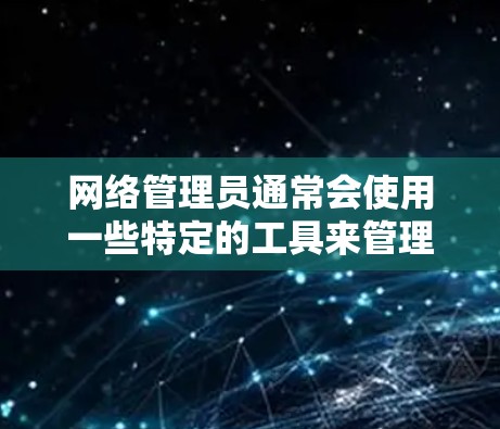 网络管理员通常会使用一些特定的工具来管理网络设备、IP地址分配、流量控制、安全检测等。这些工具被称为网络助手(Network Assistant)以下是一些常见的网络助手及其功能 网络管理员通常会使用一些特定的工具来管理网络设备、IP地址分配、流量控制、安全检测等。这些工具被称为网络助手(Network Assistant)以下是一些常见的网络助手及其功能