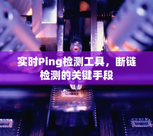 实时Ping检测工具,断链检测的关键手段 实时Ping检测工具,断链检测的关键手段