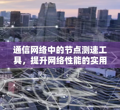 通信网络中的节点测速工具,提升网络性能的实用解决方案