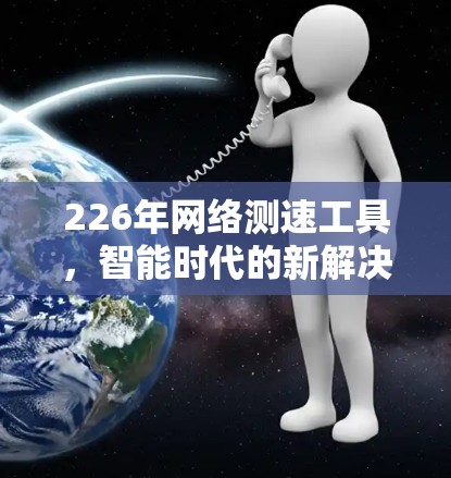 226年网络测速工具,智能时代的新解决方案 226年网络测速工具,智能时代的新解决方案
