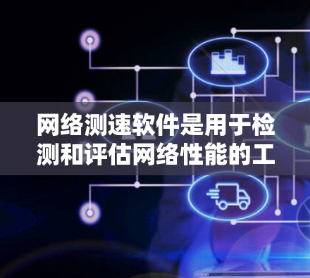 网络测速软件是用于检测和评估网络性能的工具,主要包括以下几种类型及其特点 网络测速软件是用于检测和评估网络性能的工具,主要包括以下几种类型及其特点