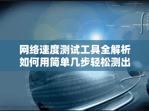 网络速度测试工具全解析如何用简单几步轻松测出你的网络速度 网络速度测试工具全解析如何用简单几步轻松测出你的网络速度