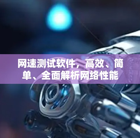 网速测试软件,高效、简单、全面解析网络性能 网速测试软件,高效、简单、全面解析网络性能