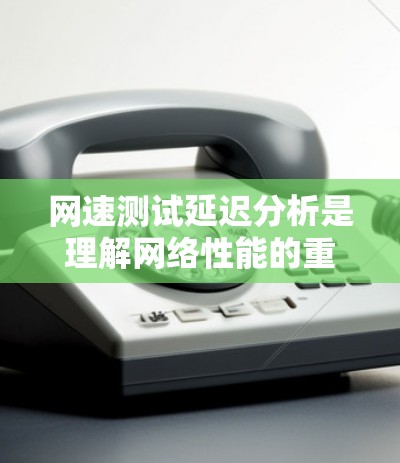 网速测试延迟分析是理解网络性能的重要步骤。以下是对该分析的总结和建议 网速测试延迟分析是理解网络性能的重要步骤。以下是对该分析的总结和建议