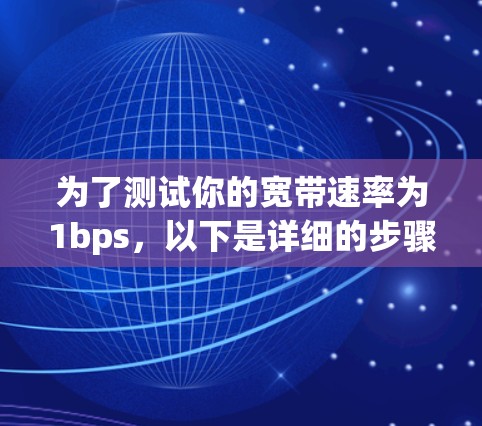 为了测试你的宽带速率为1bps,以下是详细的步骤 为了测试你的宽带速率为1bps,以下是详细的步骤