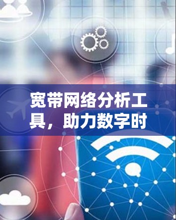 宽带网络分析工具,助力数字时代的高效管理与保障 宽带网络分析工具,助力数字时代的高效管理与保障