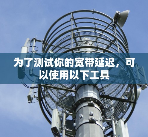 为了测试你的宽带延迟，可以使用以下工具